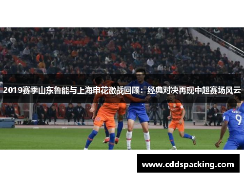 2019赛季山东鲁能与上海申花激战回顾：经典对决再现中超赛场风云