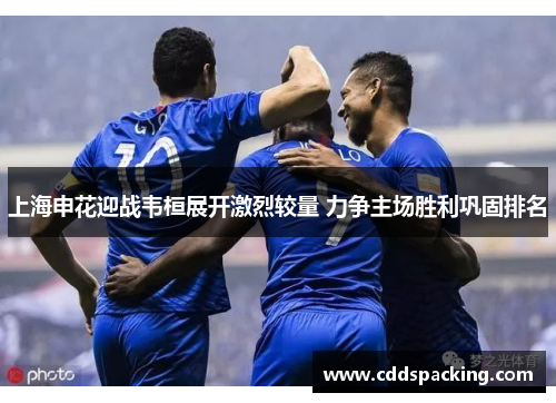 上海申花迎战韦桓展开激烈较量 力争主场胜利巩固排名