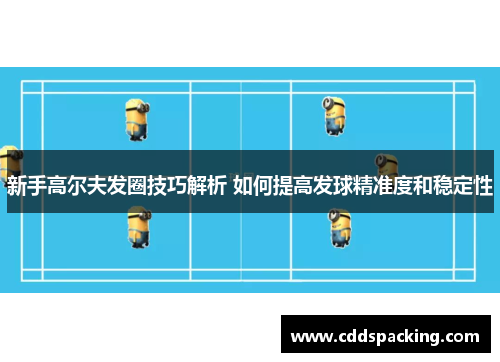 新手高尔夫发圈技巧解析 如何提高发球精准度和稳定性
